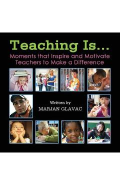 Teaching Is...: Moments that inspire and Motivate Teachers to Make a Difference - Marjan Glavac