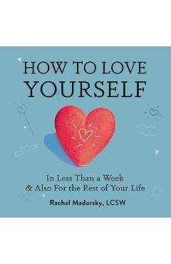 How to Love Yourself: In Less Than a Week and Also for the Rest of Your Life - Rachel Madorsky