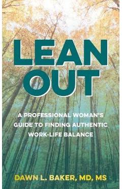 Lean Out: A Professional Woman\'s Guide to Finding Authentic Work-Life Balance - Dawn L. Baker