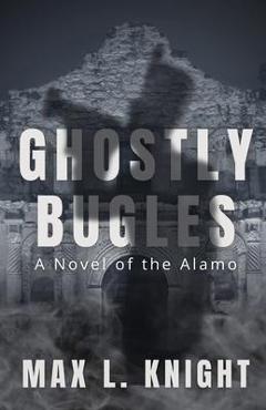 Ghostly Bugles: A Novel of the Alamo - Max L. Knight