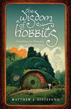 The Wisdom of Hobbits: Unearthing Our Humanity at 3 Bagshot Row - Matthew J. Distefano