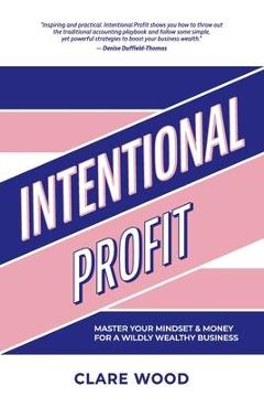 Intentional Profit: Master Your Mindset & Money for a Wildly Wealthy Business - Clare Wood
