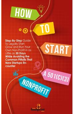 How to Start a 501(c)(3) Nonprofit: Step-By-Step Guide To Legally Start, Grow and Run Your Own Non Profit in as Little as 30 Days While Avoiding the C - Small Footprint Press
