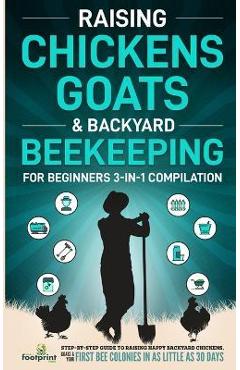 Raising Chickens, Goats & Backyard Beekeeping For Beginners: 3-in-1 Compilation Step-By-Step Guide to Raising Happy Backyard Chickens, Goats & Your Fi - Small Footprint Press