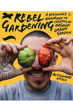 Rebel Gardening: A Beginner's Handbook to Organic Urban Gardening - Alessandro Vitale