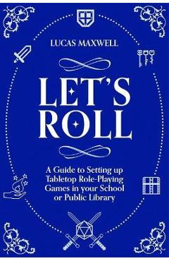 Let\'s Roll: A Guide to Setting Up Tabletop Role-Playing Games in Your School or Public Library - Lucas Maxwell