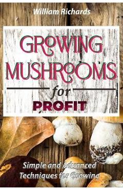 GROWING MUSHROOMS for PROFIT - Simple and Advanced Techniques for Growing - William Richards