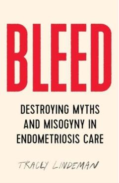 Bleed: Destroying Myths and Misogyny in Endometriosis Care - Tracey Lindeman