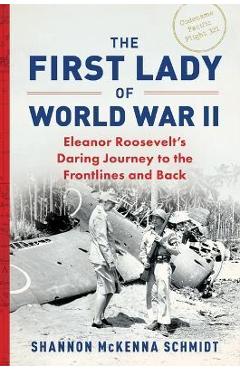 The First Lady of World War II: Eleanor Roosevelt\'s Daring Journey to the Frontlines and Back - Shannon Mckenna Schmidt