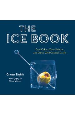 The Ice Book: Cool Cubes, Clear Spheres, and Other Chill Cocktail Crafts - Camper English