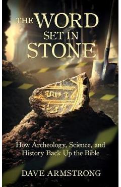 The Word Set in Stone: How Archeology, Science, and History Back Up the Bible - Dave Armstrong