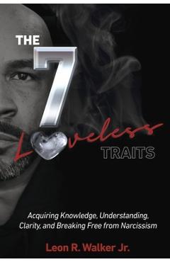 The 7 Loveless Traits: Acquiring Knowledge, Understanding, Clarity, and Breaking Free from Narciss - Leon R. Walker Jr
