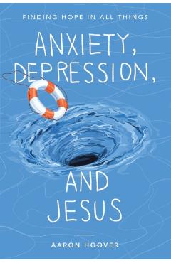 Anxiety, Depression, and Jesus: Finding Hope in All Things - Aaron Hoover