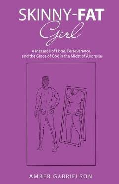 Skinny-Fat Girl: A Message of Hope, Perseverance, and the Grace of God in the Midst of Anorexia - Amber Gabrielson