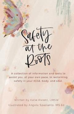 Safety at the Roots: A Collection of Information and Tools to Assist you at Your Own Pace to Reclaim Safety in Your Mind, Body, and Soul - Katie Parent