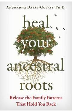 Heal Your Ancestral Roots: Release the Family Patterns That Hold You Back - Anuradha Dayal-gulati