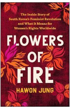 Flowers of Fire: The Inside Story of South Korea\'s Feminist Movement and What It Means for Women\' S Rights Worldwide - Hawon Jung