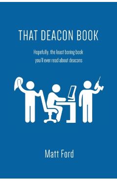 That Deacon Book: Hopefully, the Least Boring Book You'll Ever Read about Deacons - Matt Ford