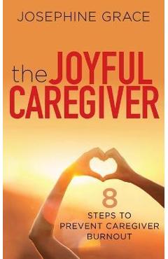 The Joyful Caregiver: 8 Steps to Prevent Caregiver Burnout - Josephine Grace