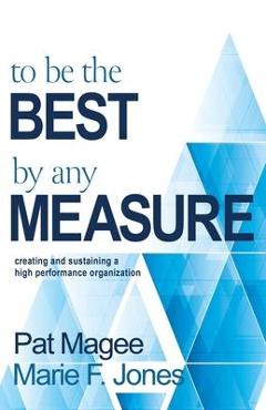 To Be the Best By Any Measure: Creating and Sustaining a High Performance Organization - Pat Magee