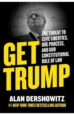 Get Trump: The Threat to Civil Liberties, Due Process, and Our Constitutional Rule of Law - Alan Dershowitz