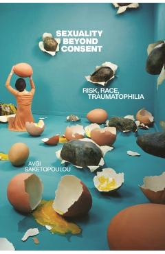 Sexuality Beyond Consent: Risk, Race, Traumatophilia - Avgi Saketopoulou