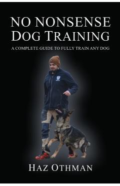 No Nonsense Dog Training: A Complete Guide to Fully Train Any Dog - Haz Othman