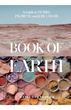 Book of Earth: A Guide to Ochre, Pigment, and Raw Color - Heidi Gustafson