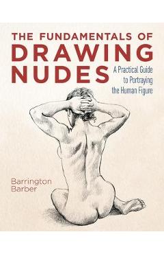 The Fundamentals of Drawing Nudes: A Practical Guide to Portraying the Human Figure - Barrington Barber