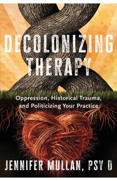 Decolonizing Therapy: Oppression, Historical Trauma, and Politicizing Your Practice - Jennifer Mullan