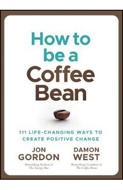 How to Be a Coffee Bean: 111 Life-Changing Ways to Create Positive Change - Jon Gordon