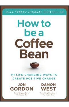How to Be a Coffee Bean: 111 Life-Changing Ways to Create Positive Change - Jon Gordon