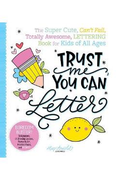 Trust Me, You Can Letter: The Super-Cute, Can\'t-Fail, Totally Awesome Lettering Book for Kids of All Ages - Jessie Arnold