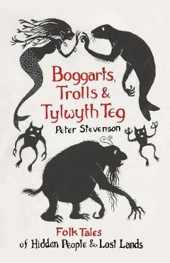 Boggarts, Trolls and Tylwyth Teg: Folk Tales of Hidden People & Lost Lands - Peter Stevenson