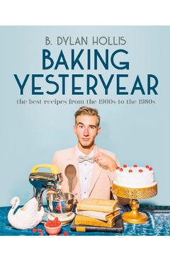 Baking Yesteryear: The Best Recipes from the 1900s to the 1980s - B. Dylan Hollis