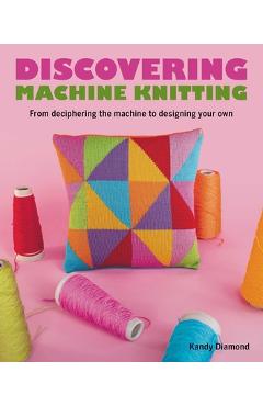 Discovering Machine Knitting: From Deciphering the Machine to Designing Your Own - Kandy Diamond