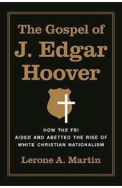The Gospel of J. Edgar Hoover: How the FBI Aided and Abetted the Rise of White Christian Nationalism - Lerone A. Martin
