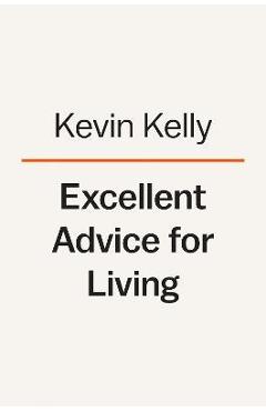 Excellent Advice for Living: Wisdom I Wish I\'d Known Earlier - Kevin Kelly
