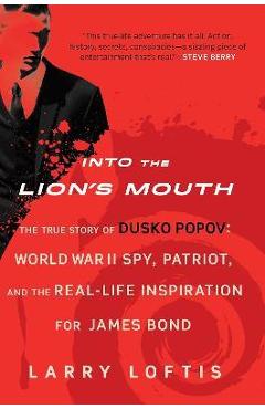 Into the Lion\'s Mouth: The True Story of Dusko Popov: World War II Spy, Patriot, and the Real-Life Inspiration for James Bond - Larry Loftis