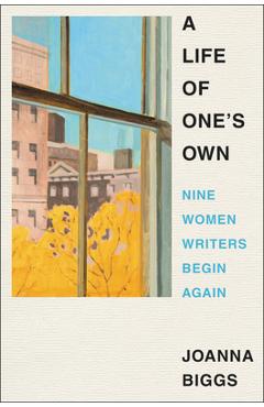 A Life of One\'s Own: Nine Women Writers Begin Again - Joanna Biggs