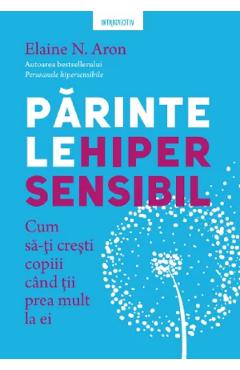 Parintele hipersensibil. cum sa-ti cresti copiii atunci cand tii prea mult la ei - elaine n. aron