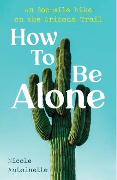 How To Be Alone: an 800-mile hike on the Arizona Trail - Nicole Antoinette