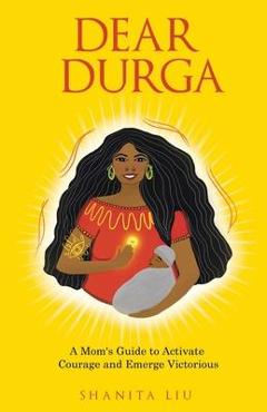 Dear Durga: A Mom\'s Guide to Activate Courage and Emerge Victorious - Shanita Liu