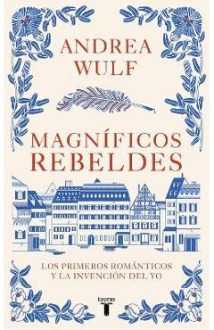 Magníficos Rebeldes: Los Primeros Románticos Y La Invención del Yo / Magnificent Rebels the First Romantics and the Invention of the Self - Andrea Wulf