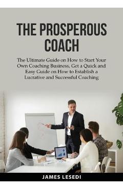 The Prosperous Coach: The Ultimate Guide on How to Start Your Own Coaching Business, Get a Quick and Easy Guide on How to Establish a Lucrat - James Lesedi