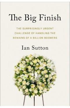 The Big Exit: The Surprisingly Urgent Challenge of Handling the Remains of a Billion Boomers - Ian Sutton