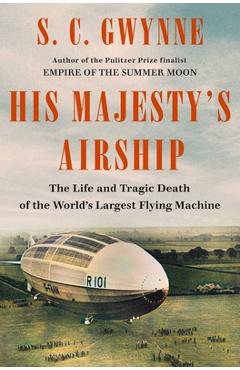 His Majesty\'s Airship: The Life and Tragic Death of the World\'s Largest Flying Machine - S. C. Gwynne