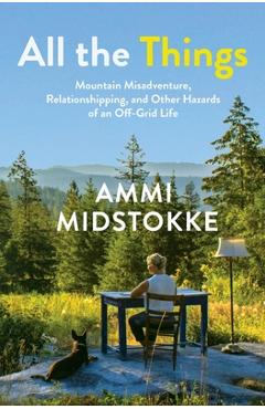 All the Things: Mountain Misadventure, Relationshipping, and Other Hazards of an Off-Grid Life - Ammi Midstokke
