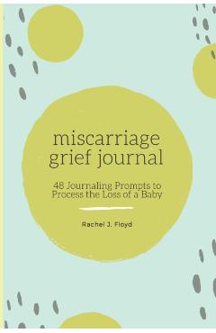 Miscarriage Grief Journal: 48 Journaling Prompts to Process the Loss of a Baby - Rachel J. Floyd