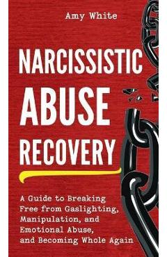 Narcissistic Abuse Recovery: A Guide to Breaking Free from Gaslighting, Manipulation, and Emotional Abuse, and Becoming Whole Again - Amy White